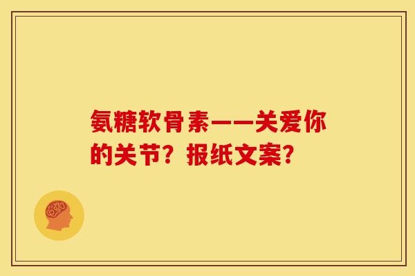 氨糖软骨素——关爱你的关节？报纸文案？