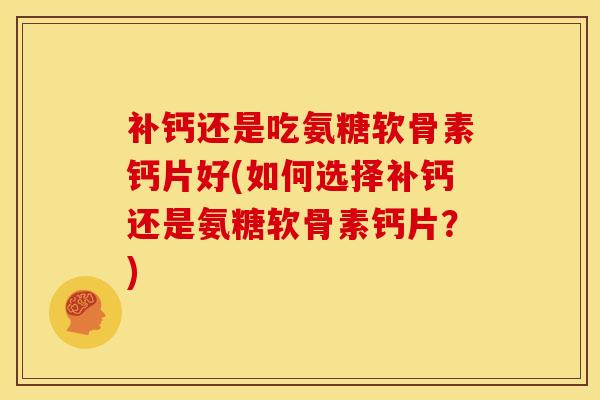 补钙还是吃氨糖软骨素钙片好(如何选择补钙还是氨糖软骨素钙片？)