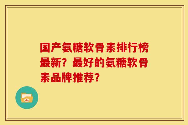 国产氨糖软骨素排行榜最新？最好的氨糖软骨素品牌推荐？