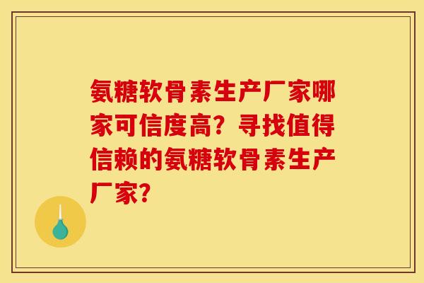氨糖软骨素生产厂家哪家可信度高？寻找值得信赖的氨糖软骨素生产厂家？