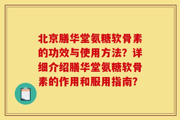 北京膳华堂氨糖软骨素的功效与使用方法？详细介绍膳华堂氨糖软骨素的作用和服用指南？