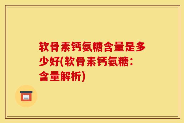 软骨素钙氨糖含量是多少好(软骨素钙氨糖：含量解析)