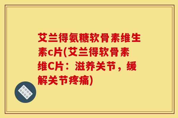 艾兰得氨糖软骨素维生素c片(艾兰得软骨素维C片：滋养关节，缓解关节)