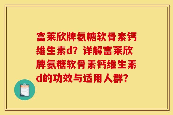 富莱欣牌氨糖软骨素钙维生素d？详解富莱欣牌氨糖软骨素钙维生素d的功效与适用人群？