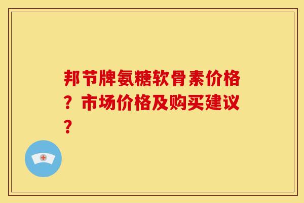 邦节牌氨糖软骨素价格？市场价格及购买建议？