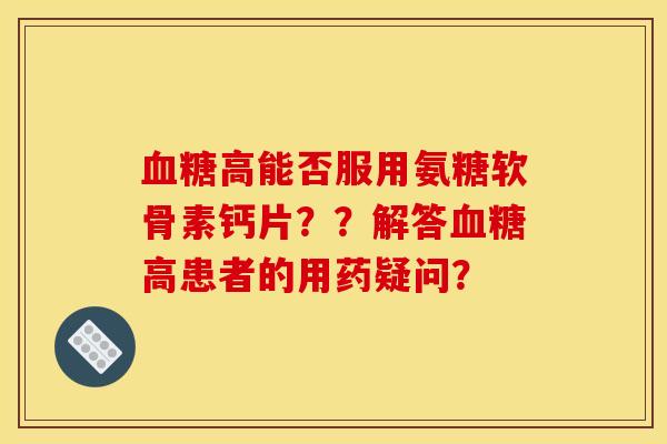 血糖高能否服用氨糖软骨素钙片？？解答血糖高患者的用药疑问？