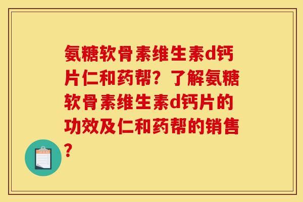 氨糖软骨素维生素d钙片仁和药帮？了解氨糖软骨素维生素d钙片的功效及仁和药帮的销售？