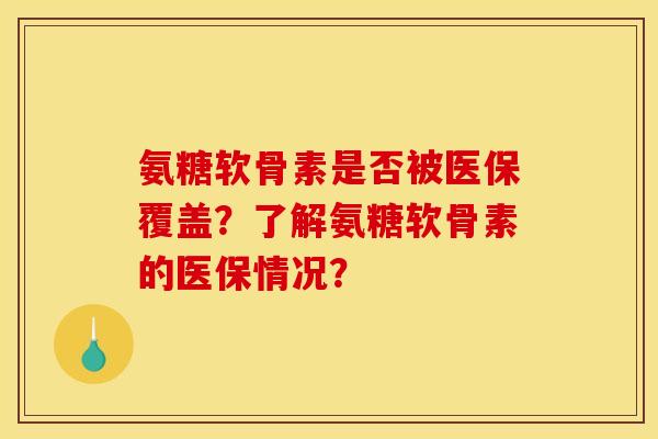 氨糖软骨素是否被医保覆盖？了解氨糖软骨素的医保情况？