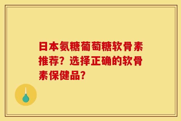 日本氨糖葡萄糖软骨素推荐？选择正确的软骨素保健品？