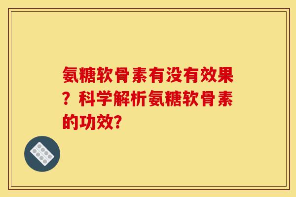 氨糖软骨素有没有效果？科学解析氨糖软骨素的功效？