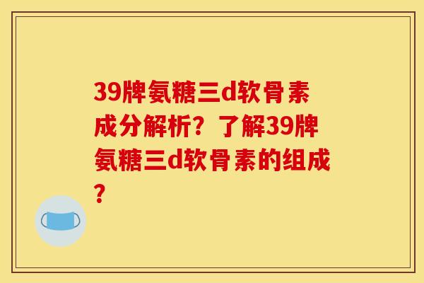 39牌氨糖三d软骨素成分解析？了解39牌氨糖三d软骨素的组成？