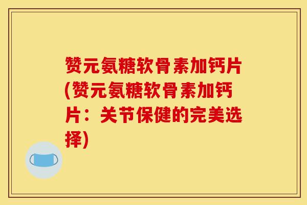 赞元氨糖软骨素加钙片(赞元氨糖软骨素加钙片：关节保健的完美选择)