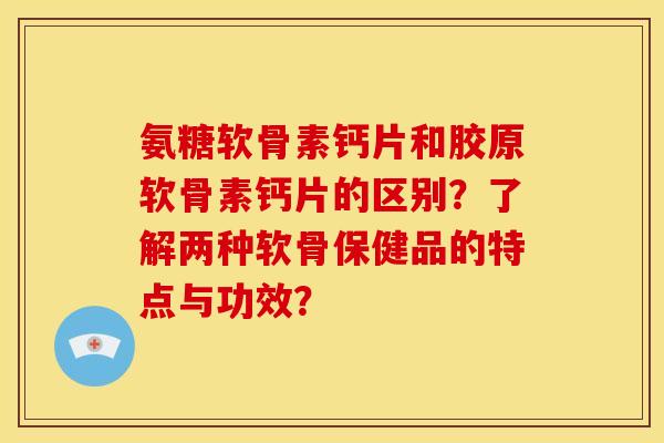 氨糖软骨素钙片和胶原软骨素钙片的区别？了解两种软骨保健品的特点与功效？