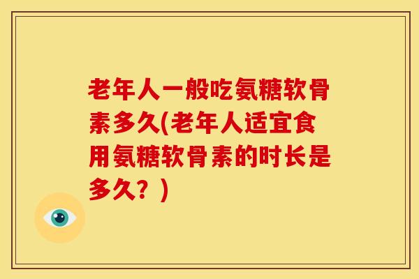 老年人一般吃氨糖软骨素多久(老年人适宜食用氨糖软骨素的时长是多久？)