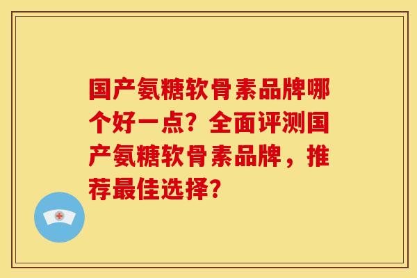 国产氨糖软骨素品牌哪个好一点？全面评测国产氨糖软骨素品牌，推荐最佳选择？