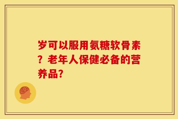 岁可以服用氨糖软骨素？老年人保健必备的营养品？