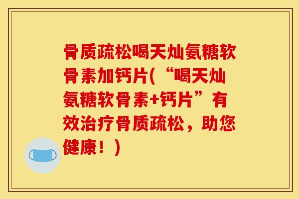 喝天灿氨糖软骨素加钙片(“喝天灿氨糖软骨素+钙片”有效,助您健康!) 喝天灿氨糖软骨素加钙片(“喝天灿氨糖软骨素+钙片”有效,助您健康!)