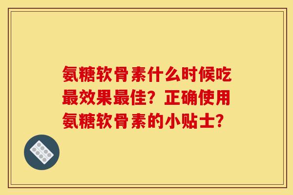 氨糖软骨素什么时候吃最效果最佳？正确使用氨糖软骨素的小贴士？