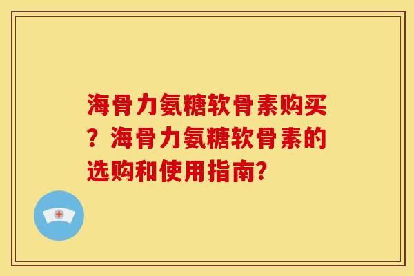 海骨力氨糖软骨素购买?海骨力氨糖软骨素的选购和使用指南? 海骨力氨糖软骨素购买?海骨力氨糖软骨素的选购和使用指南?