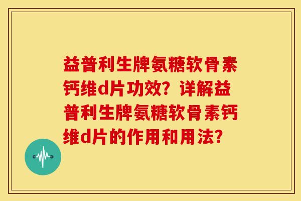 益普利生牌氨糖软骨素钙维d片功效？详解益普利生牌氨糖软骨素钙维d片的作用和用法？