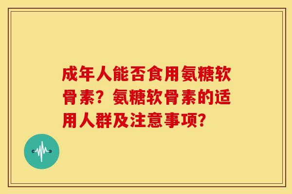 成年人能否食用氨糖软骨素？氨糖软骨素的适用人群及注意事项？