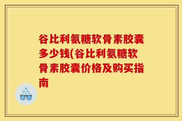 谷比利氨糖软骨素胶囊多少钱(谷比利氨糖软骨素胶囊价格及购买指南