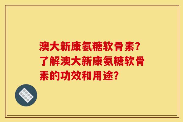 澳大新康氨糖软骨素?了解澳大新康氨糖软骨素的功效和用途? 澳大新康氨糖软骨素?了解澳大新康氨糖软骨素的功效和用途?