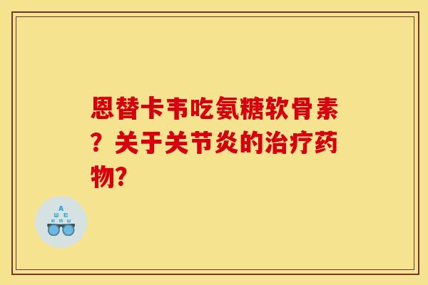 恩替卡韦吃氨糖软骨素？关于关节炎的治疗药物？