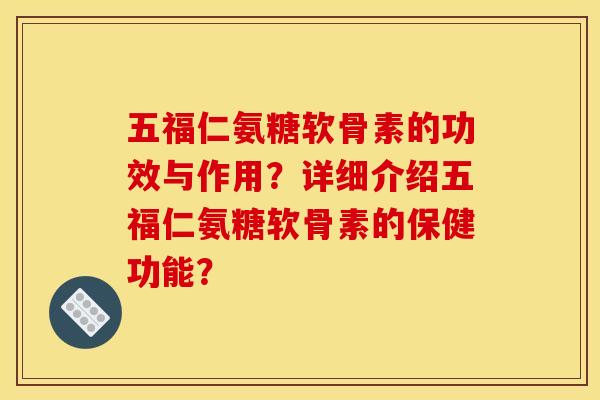 五福仁氨糖软骨素的功效与作用？详细介绍五福仁氨糖软骨素的保健功能？