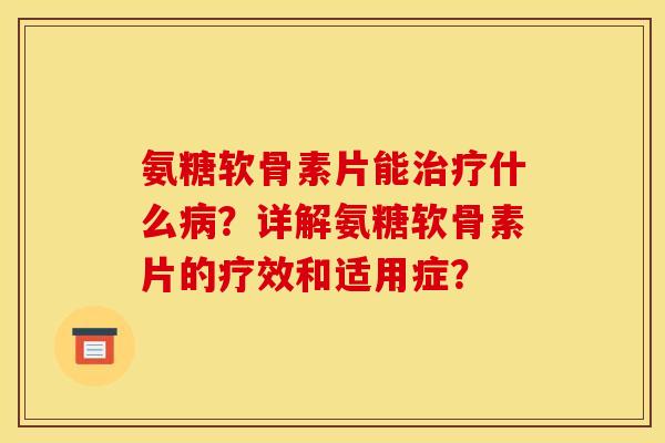 氨糖软骨素片能什么?详解氨糖软骨素片的疗效和适用症? 氨糖软骨素片能什么?详解氨糖软骨素片的疗效和适用症?