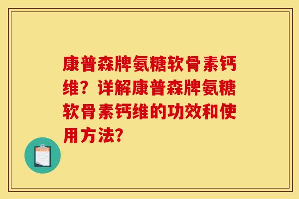 康普森牌氨糖软骨素钙维？详解康普森牌氨糖软骨素钙维的功效和使用方法？