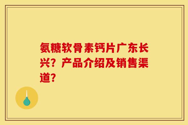 氨糖软骨素钙片广东长兴?产品介绍及销售渠道? 氨糖软骨素钙片广东长兴?产品介绍及销售渠道?