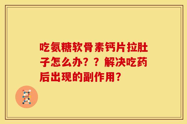 吃氨糖软骨素钙片拉肚子怎么办？？解决吃药后出现的副作用？