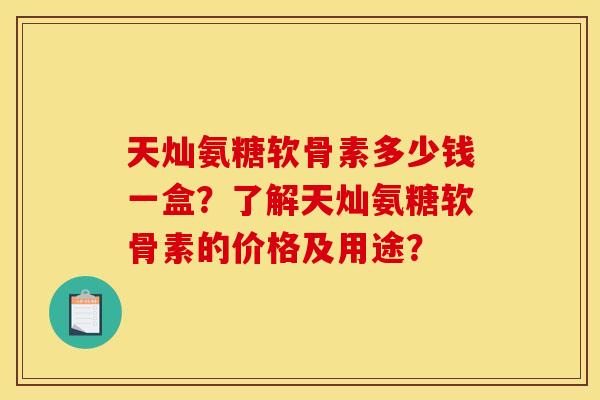 天灿氨糖软骨素多少钱一盒?了解天灿氨糖软骨素的价格及用途? 天灿氨糖软骨素多少钱一盒?了解天灿氨糖软骨素的价格及用途?