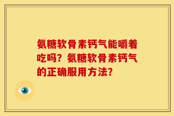 氨糖软骨素钙气能嚼着吃吗？氨糖软骨素钙气的正确服用方法？