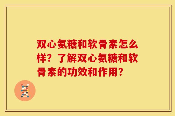 双心氨糖和软骨素怎么样？了解双心氨糖和软骨素的功效和作用？