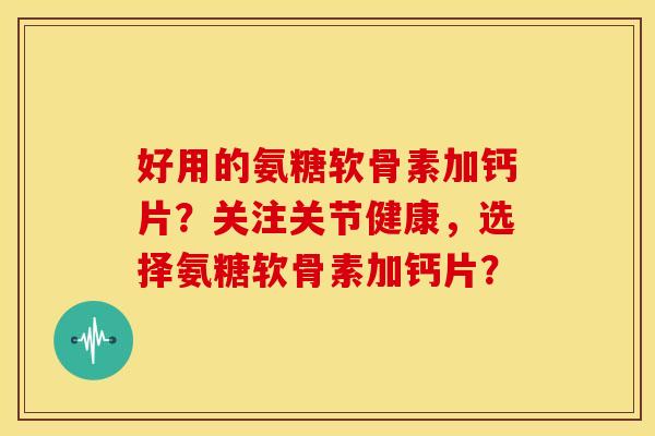 好用的氨糖软骨素加钙片？关注关节健康，选择氨糖软骨素加钙片？