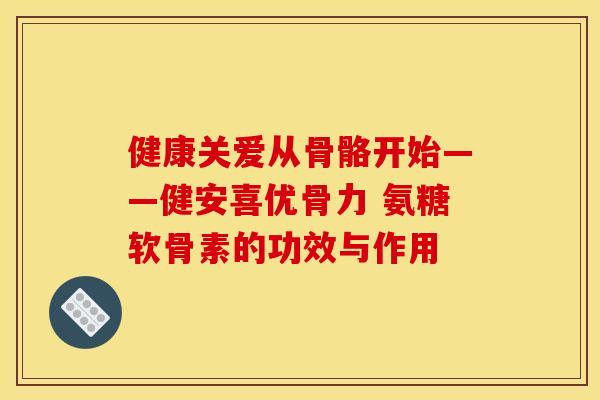健康关爱从骨骼开始——健安喜优骨力 氨糖软骨素的功效与作用