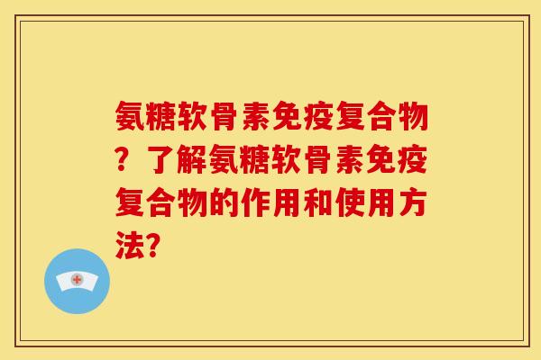 氨糖软骨素免疫复合物？了解氨糖软骨素免疫复合物的作用和使用方法？