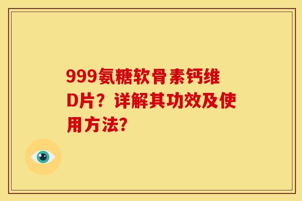 999氨糖软骨素钙维D片？详解其功效及使用方法？