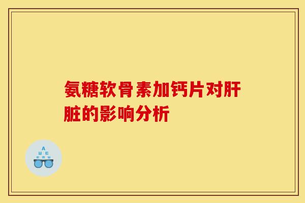 氨糖软骨素加钙片对肝脏的影响分析