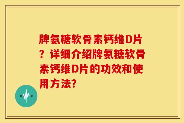 牌氨糖软骨素钙维D片？详细介绍牌氨糖软骨素钙维D片的功效和使用方法？