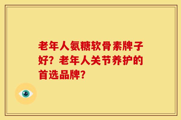 老年人氨糖软骨素牌子好？老年人关节养护的首选品牌？