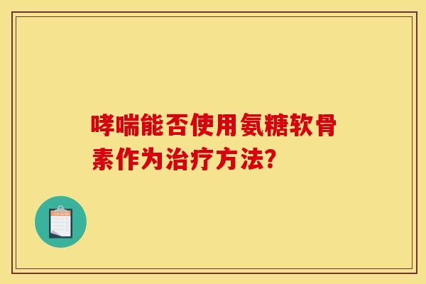 哮喘能否使用氨糖软骨素作为治疗方法？