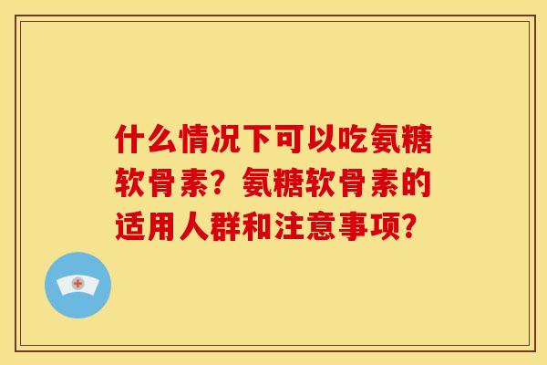 什么情况下可以吃氨糖软骨素？氨糖软骨素的适用人群和注意事项？