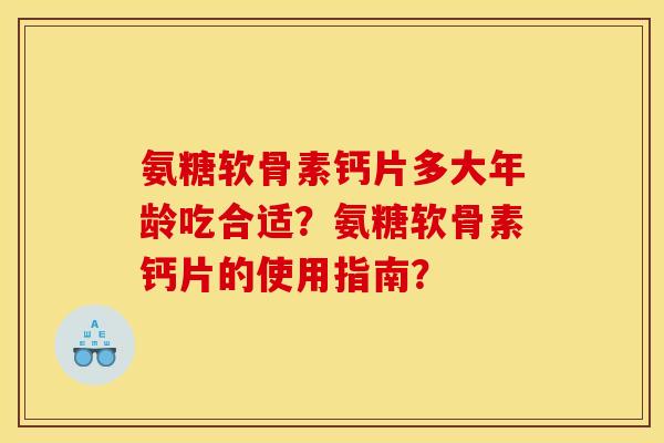 氨糖软骨素钙片多大年龄吃合适？氨糖软骨素钙片的使用指南？