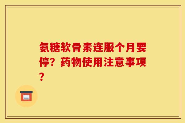 氨糖软骨素连服个月要停?使用注意事项? 氨糖软骨素连服个月要停?使用注意事项?