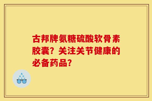 古邦牌氨糖硫酸软骨素胶囊？关注关节健康的必备药品？