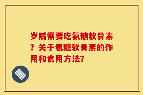 岁后需要吃氨糖软骨素？关于氨糖软骨素的作用和食用方法？