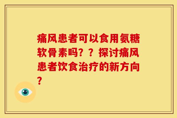 痛风患者可以食用氨糖软骨素吗？？探讨痛风患者饮食治疗的新方向？